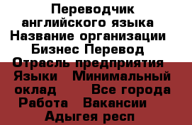 Переводчик английского языка › Название организации ­ Бизнес-Перевод › Отрасль предприятия ­ Языки › Минимальный оклад ­ 1 - Все города Работа » Вакансии   . Адыгея респ.